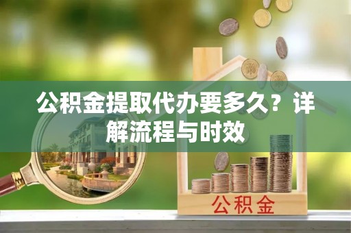 襄垣公积金提取代办要多久？详解流程与时效