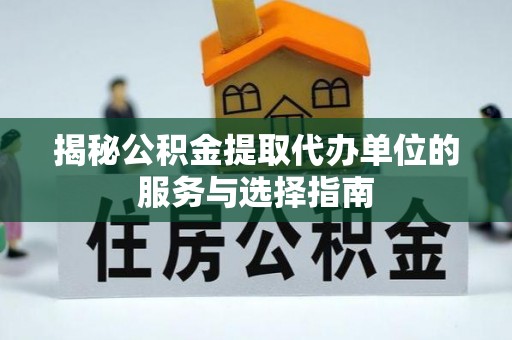 襄垣揭秘公积金提取代办单位的服务与选择指南