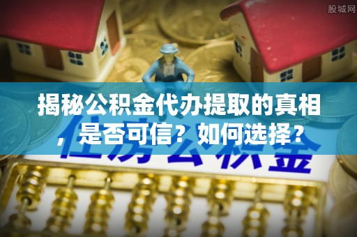 襄垣揭秘公积金代办提取的真相，是否可信？如何选择？