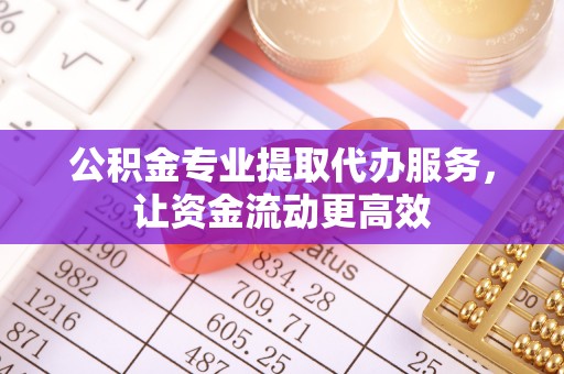 襄垣公积金专业提取代办服务，让资金流动更高效