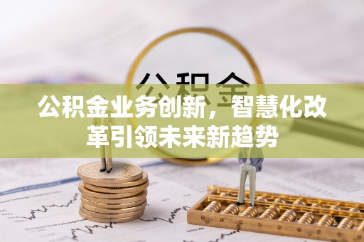 襄垣公积金业务创新，智慧化改革引领未来新趋势