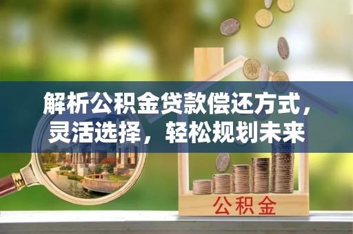 襄垣解析公积金贷款偿还方式，灵活选择，轻松规划未来