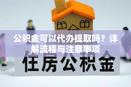 襄垣公积金可以代办提取吗？详解流程与注意事项