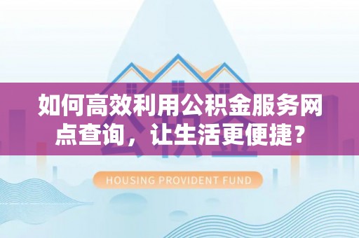 襄垣如何高效利用公积金服务网点查询，让生活更便捷？