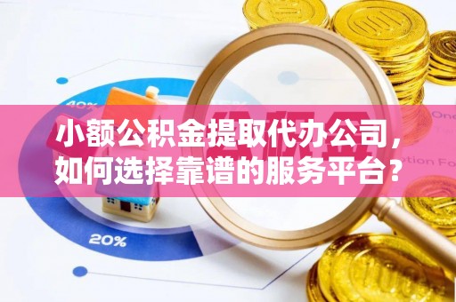 襄垣小额公积金提取代办公司，如何选择靠谱的服务平台？