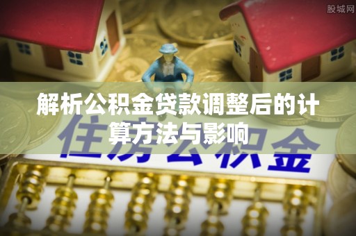 襄垣解析公积金贷款调整后的计算方法与影响