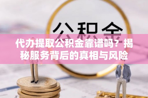 襄垣代办提取公积金靠谱吗？揭秘服务背后的真相与风险