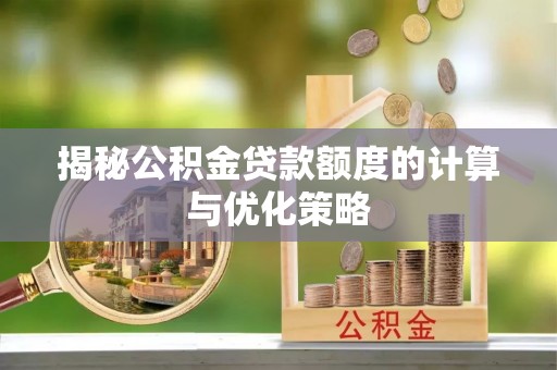 襄垣揭秘公积金贷款额度的计算与优化策略