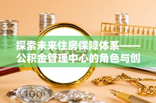 襄垣探索未来住房保障体系——公积金管理中心的角色与创新