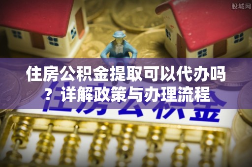 襄垣住房公积金提取可以代办吗？详解政策与办理流程