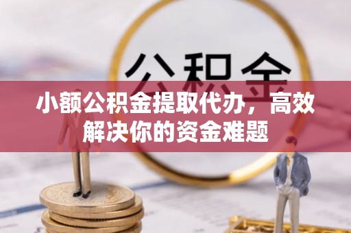襄垣小额公积金提取代办，高效解决你的资金难题