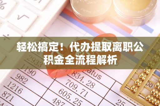襄垣轻松搞定！代办提取离职公积金全流程解析