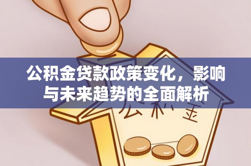 襄垣公积金贷款政策变化，影响与未来趋势的全面解析