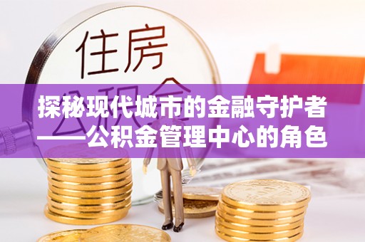 襄垣探秘现代城市的金融守护者——公积金管理中心的角色与使命