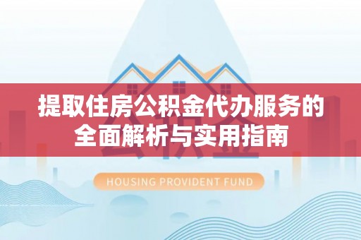 襄垣提取住房公积金代办服务的全面解析与实用指南