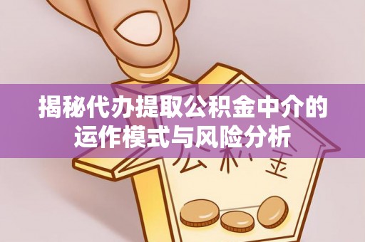 襄垣揭秘代办提取公积金中介的运作模式与风险分析