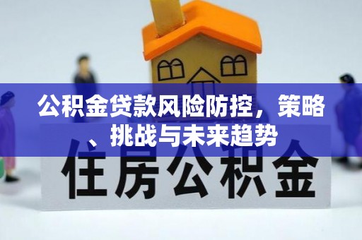 襄垣公积金贷款风险防控，策略、挑战与未来趋势