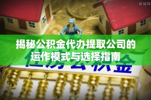 襄垣揭秘公积金代办提取公司的运作模式与选择指南