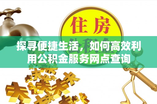 襄垣探寻便捷生活，如何高效利用公积金服务网点查询