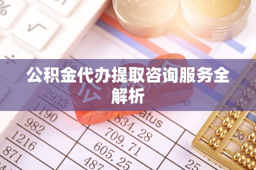 襄垣公积金代办提取咨询服务全解析
