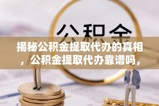 襄垣揭秘公积金提取代办的真相，公积金提取代办靠谱吗，如何选择专业服务？