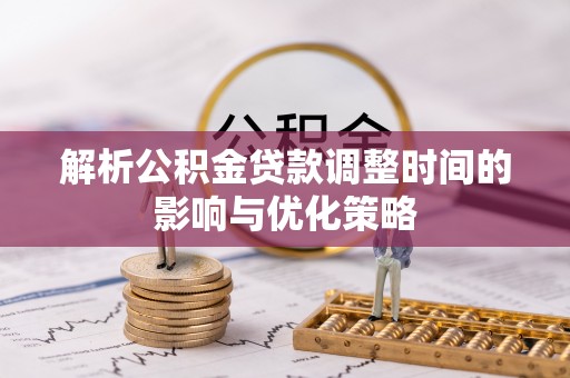 襄垣解析公积金贷款调整时间的影响与优化策略