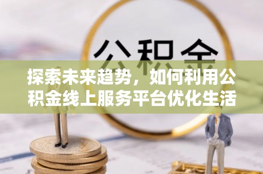 襄垣探索未来趋势，如何利用公积金线上服务平台优化生活