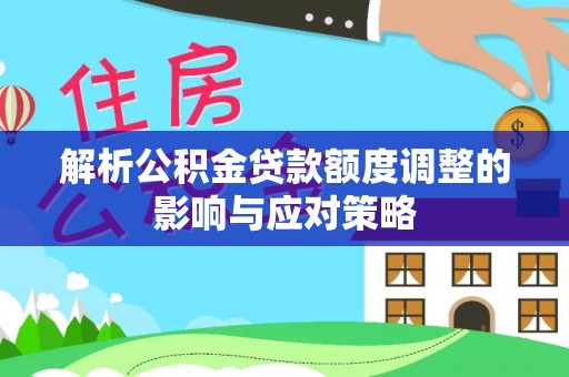 襄垣解析公积金贷款额度调整的影响与应对策略