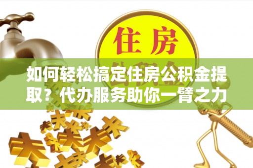 襄垣如何轻松搞定住房公积金提取？代办服务助你一臂之力