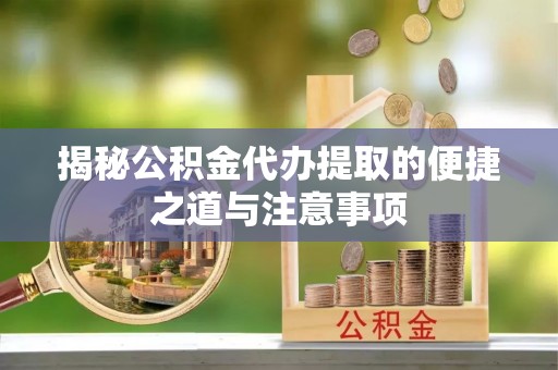 襄垣揭秘公积金代办提取的便捷之道与注意事项
