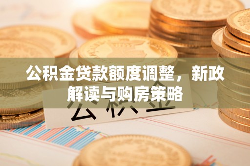襄垣公积金贷款额度调整，新政解读与购房策略