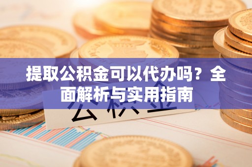 襄垣提取公积金可以代办吗？全面解析与实用指南