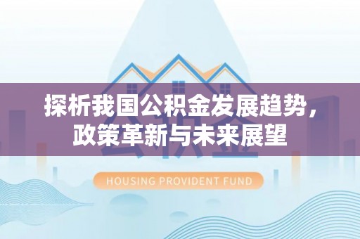 襄垣探析我国公积金发展趋势，政策革新与未来展望