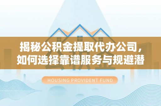襄垣揭秘公积金提取代办公司，如何选择靠谱服务与规避潜在风险