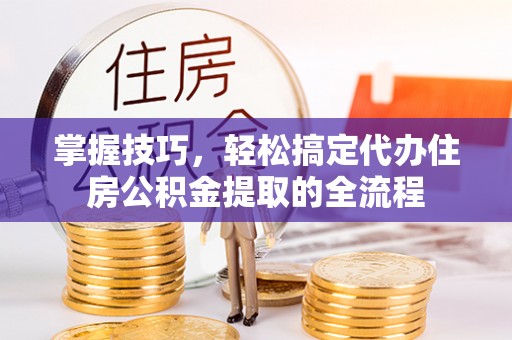 襄垣掌握技巧，轻松搞定代办住房公积金提取的全流程