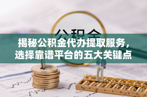 襄垣揭秘公积金代办提取服务，选择靠谱平台的五大关键点