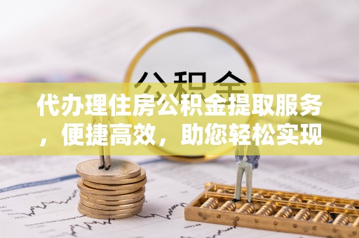 襄垣代办理住房公积金提取服务，便捷高效，助您轻松实现资金规划