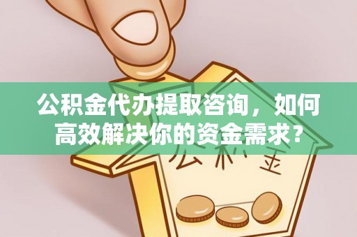 襄垣公积金代办提取咨询，如何高效解决你的资金需求？