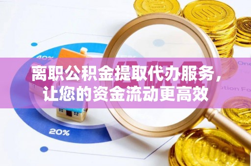 襄垣离职公积金提取代办服务，让您的资金流动更高效