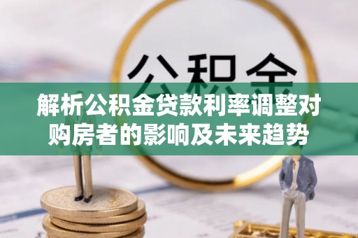 襄垣解析公积金贷款利率调整对购房者的影响及未来趋势