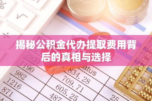 襄垣揭秘公积金代办提取费用背后的真相与选择