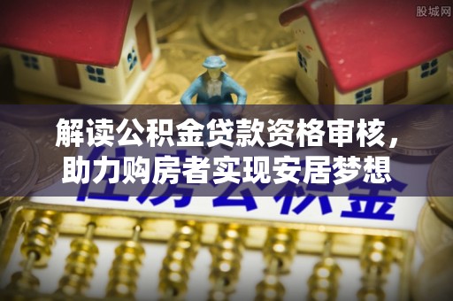 襄垣解读公积金贷款资格审核，助力购房者实现安居梦想