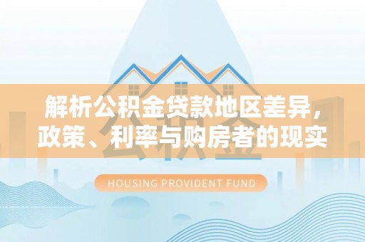 襄垣解析公积金贷款地区差异，政策、利率与购房者的现实选择
