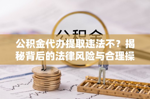 襄垣公积金代办提取违法不？揭秘背后的法律风险与合理操作