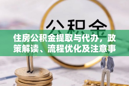 襄垣住房公积金提取与代办，政策解读、流程优化及注意事项
