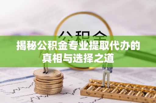 襄垣揭秘公积金专业提取代办的真相与选择之道