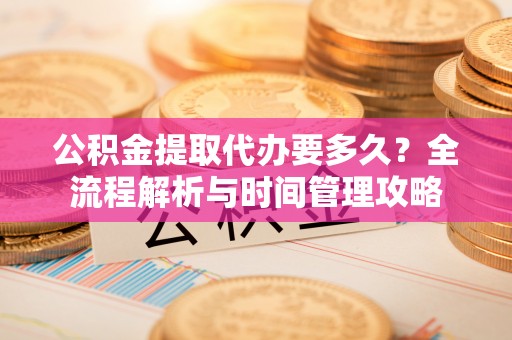襄垣公积金提取代办要多久？全流程解析与时间管理攻略