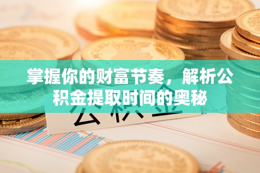 襄垣掌握你的财富节奏，解析公积金提取时间的奥秘