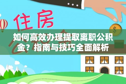 襄垣如何高效办理提取离职公积金？指南与技巧全面解析