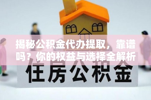 襄垣揭秘公积金代办提取，靠谱吗？你的权益与选择全解析